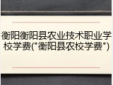 衡阳衡阳县农业技术职业学校学费("衡阳县农校学费")