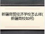 新疆商贸经济学校怎么样(新疆商校如何)