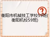 衡阳市机械技工学校59班(衡阳机校59班)