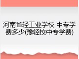 河南省轻工业学校 中专学费多少(豫轻校中专学费)