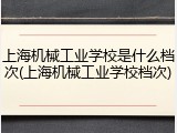上海机械工业学校是什么档次(上海机械工业学校档次)