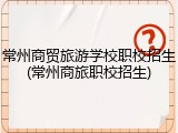常州商贸旅游学校职校招生(常州商旅职校招生)