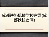 成都铁路机械学校官网(成都铁校官网)