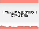 甘南有艺体专业的职高(甘南艺体职高)