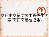 商丘市商贸学校中职招生简章(商丘商贸校招生)