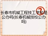 长春市机械工程技工学校是公办吗(长春机械技校公办吗)