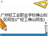 广州轻工业职业学校佛山校区招生(广轻工佛山招生)