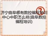 济宁曲阜哪有数控编程培训中心中职怎么样(曲阜数控编程培训)