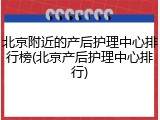 北京附近的产后护理中心排行榜(北京产后护理中心排行)