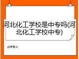 河北化工学校是中专吗(河北化工学校中专)