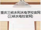 重庆三峡水利水电学校官网(三峡水电校官网)