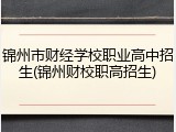 锦州市财经学校职业高中招生(锦州财校职高招生)