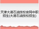 天津大港石油技校官网中职招生(大港石油技校招生)