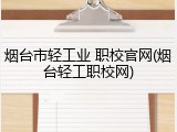 烟台市轻工业 职校官网(烟台轻工职校网)