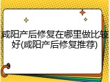 咸阳产后修复在哪里做比较好(咸阳产后修复推荐)