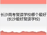 长沙高考复读学校哪个最好(长沙最好复读学校)