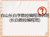 白山长白学数控编程培训班(长白数控编程班)