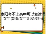 贵阳考不上高中可以复读吗女生(贵阳女生能复读吗)