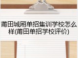 莆田城厢单招集训学校怎么样(莆田单招学校评价)