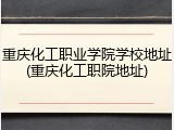 重庆化工职业学院学校地址(重庆化工职院地址)