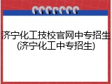 济宁化工技校官网中专招生(济宁化工中专招生)
