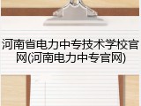 河南省电力中专技术学校官网(河南电力中专官网)