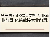 乌兰察布化德县数控专业就业前景(化德数控就业前景)