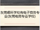 东莞哪所学校有电子商务专业(东莞电商专业学校)