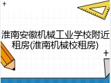 淮南安徽机械工业学校附近租房(淮南机械校租房)