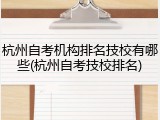 杭州自考机构排名技校有哪些(杭州自考技校排名)