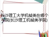 长沙理工大学机械类在哪个学院(长沙理工机械类学院)