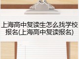 上海高中复读生怎么找学校报名(上海高中复读报名)