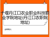 十堰丹江口农业职业科技职业学院地址(丹江口农职院地址)