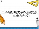 二本最好电力学校有哪些(二本电力名校)
