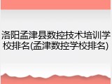 洛阳孟津县数控技术培训学校排名(孟津数控学校排名)