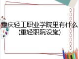重庆轻工职业学院里有什么(重轻职院设施)