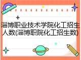 淄博职业技术学院化工招生人数(淄博职院化工招生数)