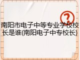 南阳市电子中等专业学校校长是谁(南阳电子中专校长)