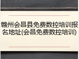 赣州会昌县免费数控培训报名地址(会昌免费数控培训)