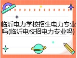 临沂电力学校招生电力专业吗(临沂电校招电力专业吗)