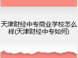 天津财经中专商业学校怎么样(天津财经中专如何)