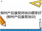 柳州产后康复师培训哪家好(柳州产后康复培训)