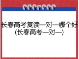长春高考复读一对一哪个好(长春高考一对一)
