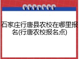 石家庄行唐县农校在哪里报名(行唐农校报名点)