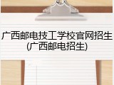 广西邮电技工学校官网招生(广西邮电招生)