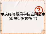 重庆经济贸易学校官网招生(重庆经贸校招生)