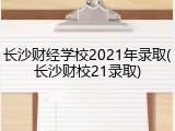长沙财经学校2021年录取(长沙财校21录取)