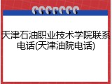 天津石油职业技术学院联系电话(天津油院电话)