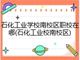 石化工业学校南校区职校在哪(石化工业校南校区)