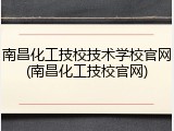 南昌化工技校技术学校官网(南昌化工技校官网)